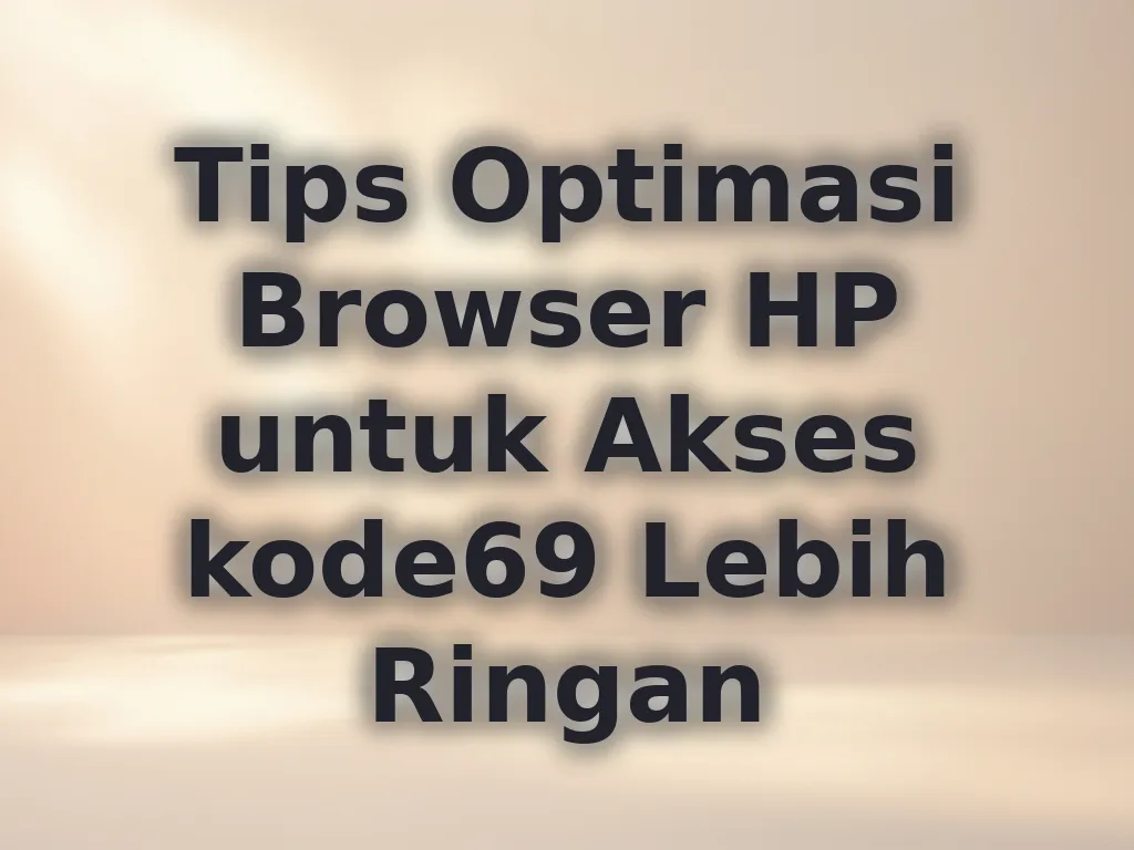 Tips Optimasi Browser HP untuk Akses kode69 Lebih Ringan
